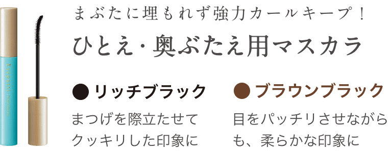 まぶたに埋もれず強力カールキープ！ひとえ・奥ぶたえ用マスカラ リッチブラック:まつげを際立たせてクッキリした印象に ブラウンブラック:目をパッチリさせながらも、柔らかな印象に