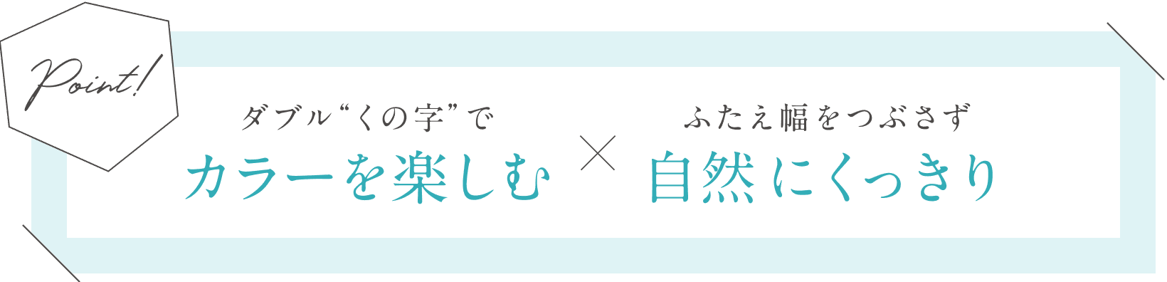 ダブルくの字でカラーを楽しむ×ふたえ幅をつぶさず自然にくっきり