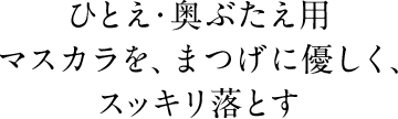 ひとえ・奥ぶたえ用  マスカラを、まつげに優しく、 スッキリ落とす