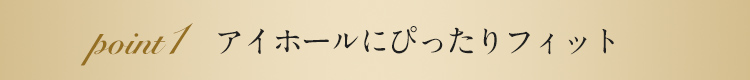 アイホールにぴったりフィットするトクベツな形