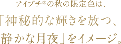 アイプチ®︎の秋の限定色は、「神秘的な輝きを放つ、  静かな月夜」をイメージ。