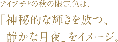 アイプチ®︎の秋の限定色は、「神秘的な輝きを放つ、  静かな月夜」をイメージ。