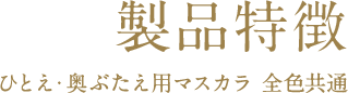 製品特徴 ひとえ・奥ぶたえ用マスカラ 全色共通