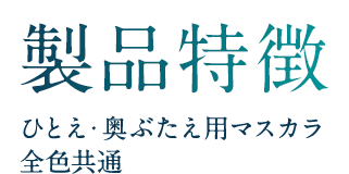 製品特徴 ひとえ・奥ぶたえ用マスカラ 全色共通