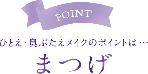 POINT ひとえ・奥ぶたえメイクのポイントは・・・ まつげ
