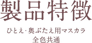製品特徴 ひとえ・奥ぶたえ用マスカラ 全色共通